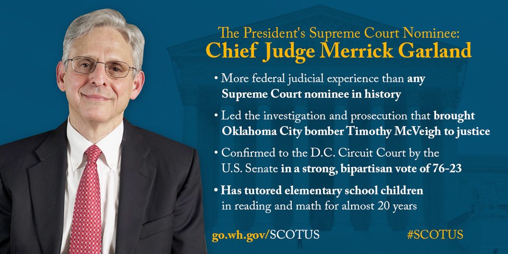 The President's Supreme Court Nominee: Chief Judge Merrick Garland. More federal experience than any Supreme Court nominee in history. Led the investigation and prosecution that brought Oklahoma City bomber Timothy McVeigh to justice. Confirmed to the D.C. Circuit Court by the U.C. Senate in a strong, bipartisan vote of 76-23. Has tutored elementary school children in reading and math for almost 20 years.